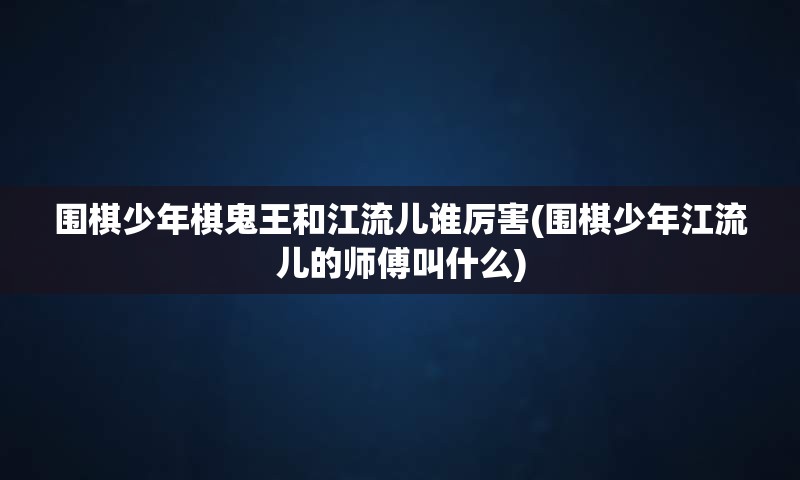 围棋少年棋鬼王和江流儿谁厉害(围棋少年江流儿的师傅叫什么)