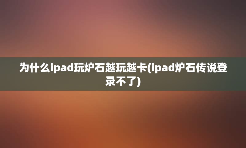为什么ipad玩炉石越玩越卡(ipad炉石传说登录不了) 为什么ipad玩炉石越玩越卡(ipad炉石传说登录不了)