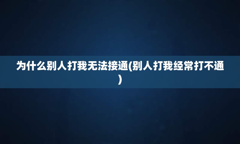 为什么别人打我无法接通(别人打我经常打不通)