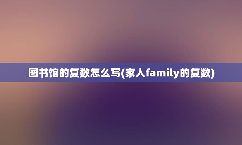 图书馆的复数怎么写(家人family的复数)