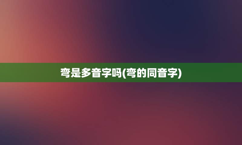 弯是多音字吗(弯的同音字)