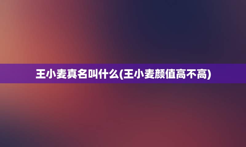 王小麦真名叫什么(王小麦颜值高不高)