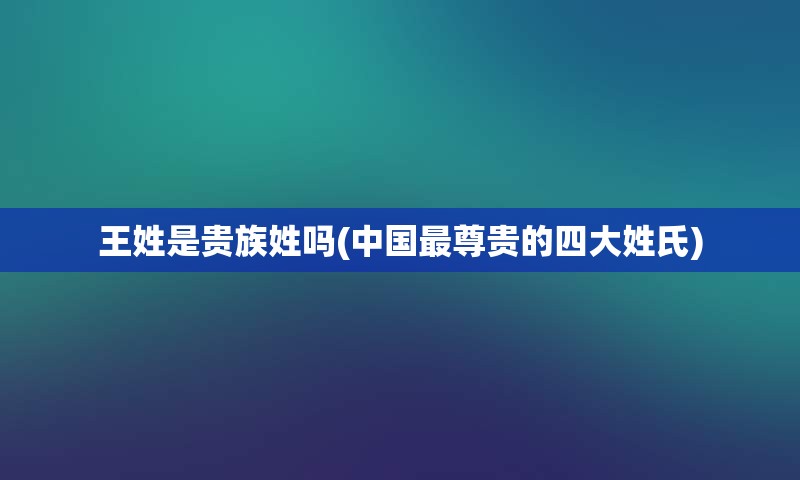 王姓是贵族姓吗(中国最尊贵的四大姓氏)
