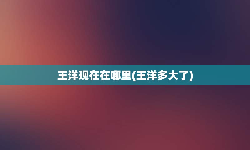 王洋现在在哪里(王洋多大了)