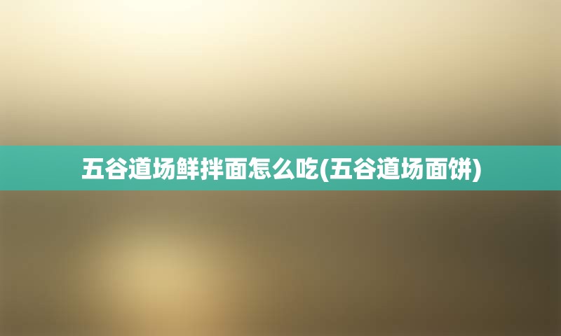 五谷道场鲜拌面怎么吃(五谷道场面饼)