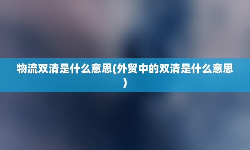 物流双清是什么意思(外贸中的双清是什么意思)