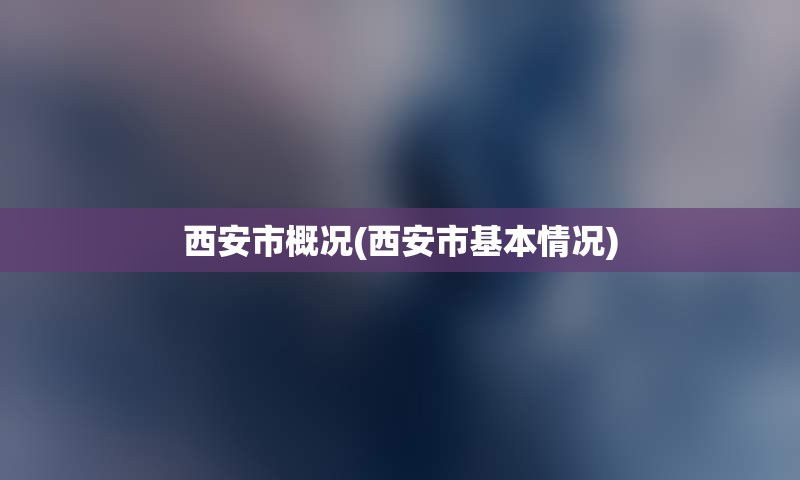 西安市概况(西安市基本情况)