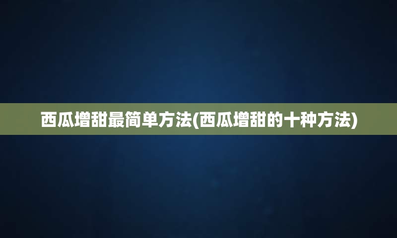 西瓜增甜最简单方法(西瓜增甜的十种方法)