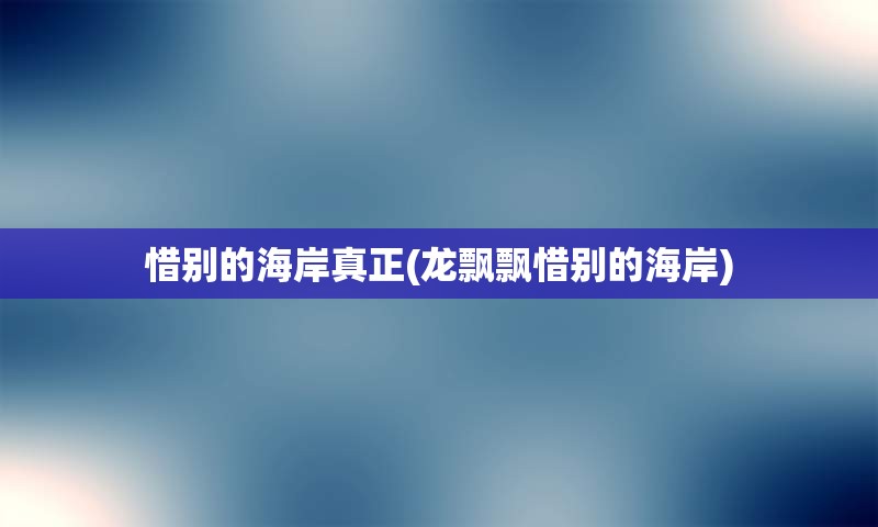 惜别的海岸真正(龙飘飘惜别的海岸)