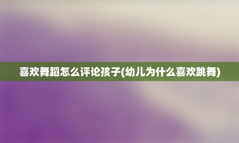 喜欢舞蹈怎么评论孩子(幼儿为什么喜欢跳舞)