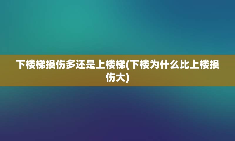 下楼梯损伤多还是上楼梯(下楼为什么比上楼损伤大)