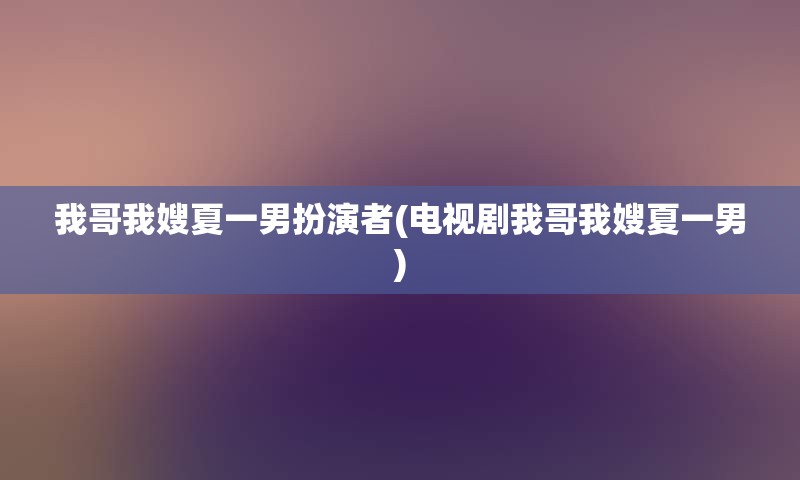 我哥我嫂夏一男扮演者(电视剧我哥我嫂夏一男)