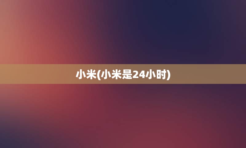 小米(小米是24小时)