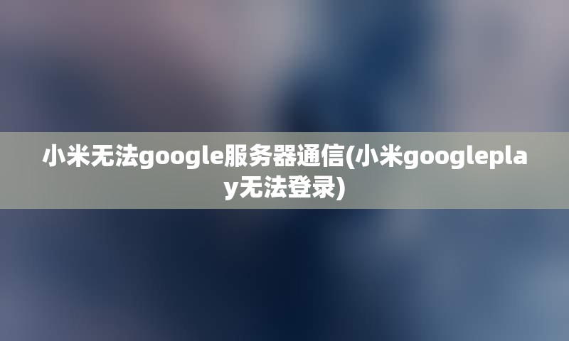 小米无法google服务器通信(小米googleplay无法登录) 小米无法google服务器通信(小米googleplay无法登录)