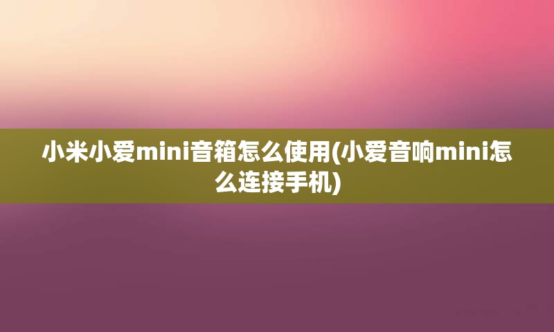 小米小爱mini音箱怎么使用(小爱音响mini怎么连接手机)