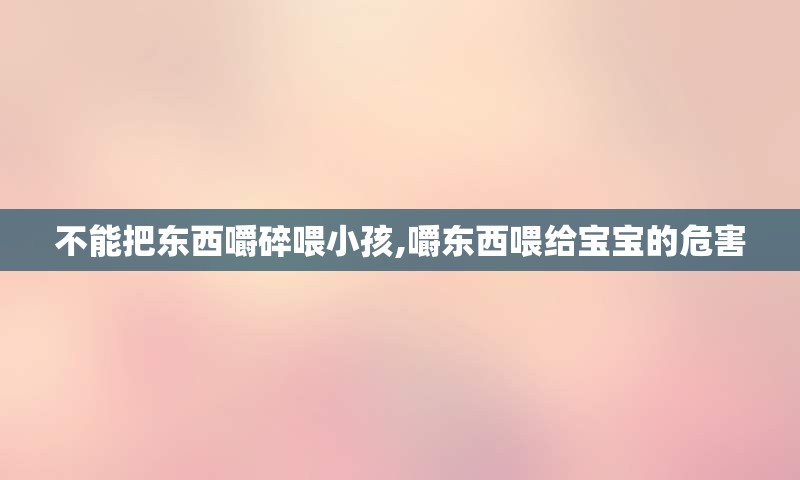 不能把东西嚼碎喂小孩,嚼东西喂给宝宝的危害