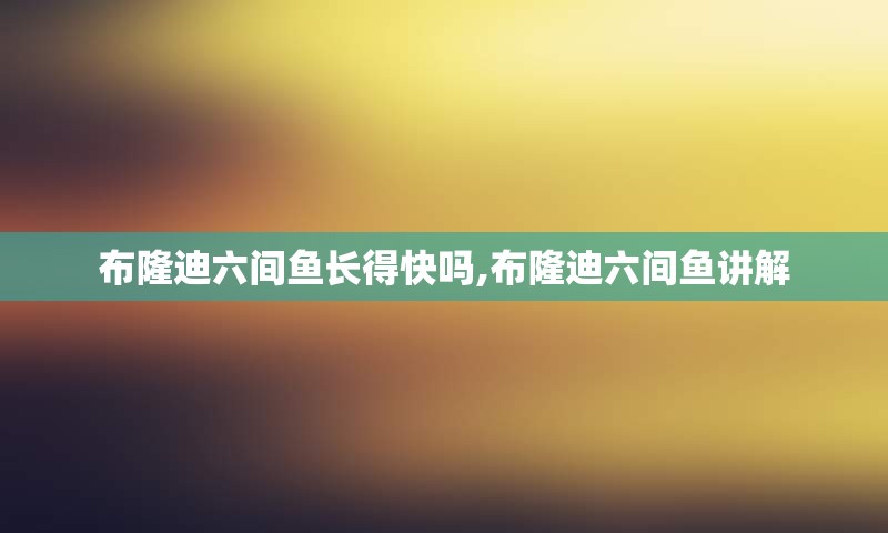 布隆迪六间鱼长得快吗,布隆迪六间鱼讲解