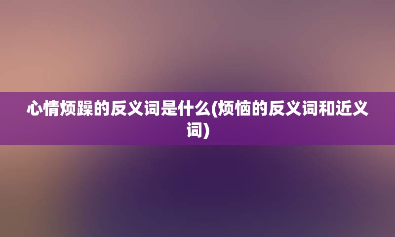心情烦躁的反义词是什么(烦恼的反义词和近义词)