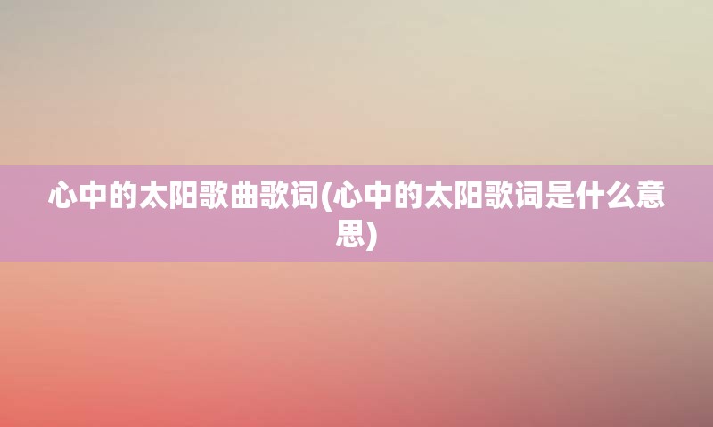 心中的太阳歌曲歌词(心中的太阳歌词是什么意思)