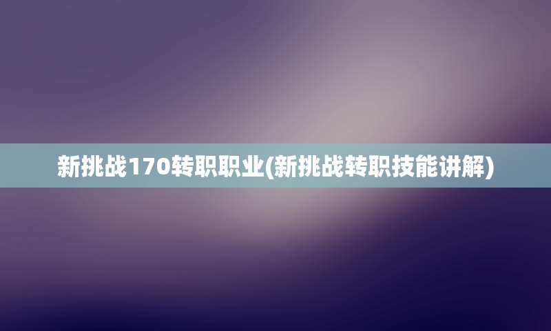 新挑战170转职职业(新挑战转职技能讲解)
