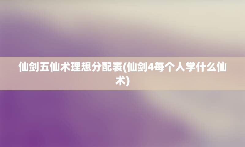 仙剑五仙术理想分配表(仙剑4每个人学什么仙术)