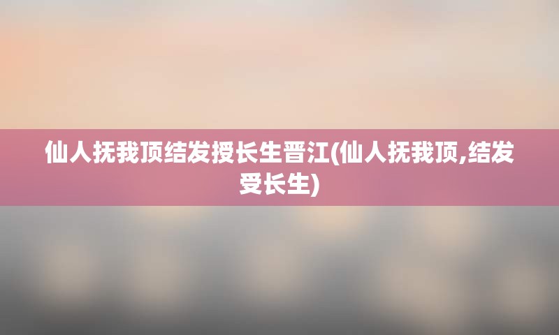 仙人抚我顶结发授长生晋江(仙人抚我顶,结发受长生)
