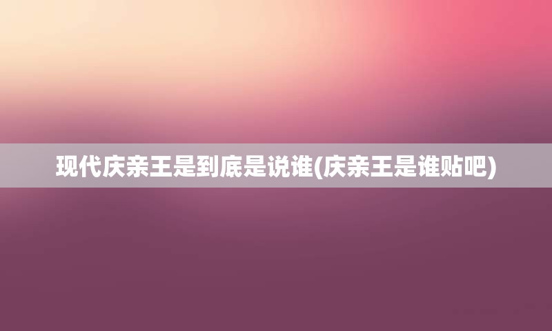 现代庆亲王是到底是说谁(庆亲王是谁贴吧)
