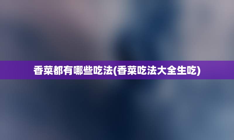 香菜都有哪些吃法(香菜吃法大全生吃)