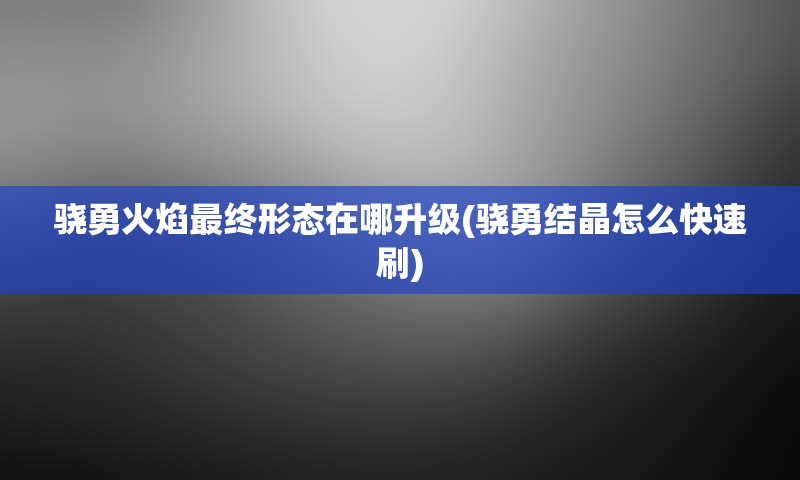 骁勇火焰最终形态在哪升级(骁勇结晶怎么快速刷)