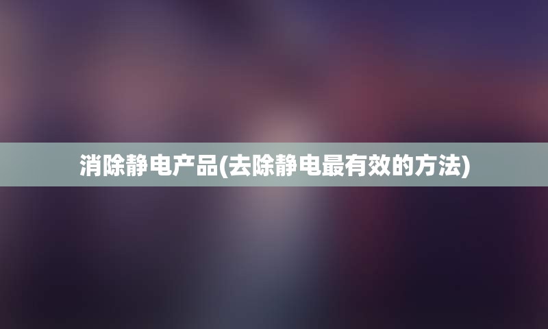 消除静电产品(去除静电最有效的方法)