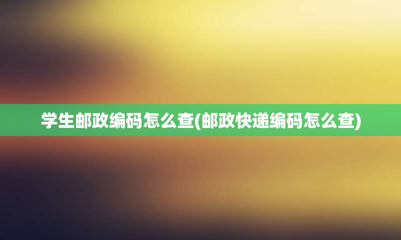 学生邮政编码怎么查(邮政快递编码怎么查)