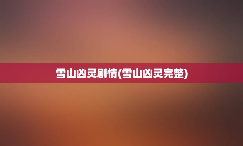 雪山凶灵剧情(雪山凶灵完整)
