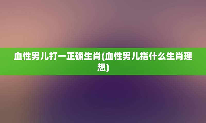 血性男儿打一正确生肖(血性男儿指什么生肖理想)