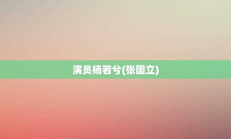 演员杨若兮(张国立)