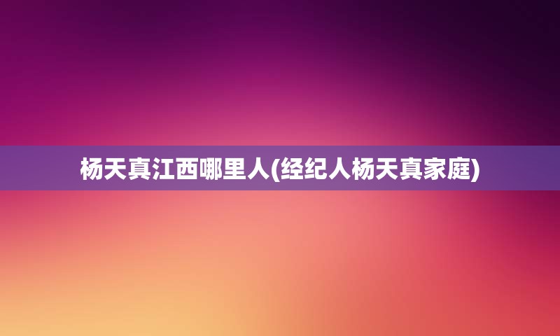 杨天真江西哪里人(经纪人杨天真家庭)