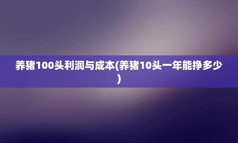 养猪100头利润与成本(养猪10头一年能挣多少)