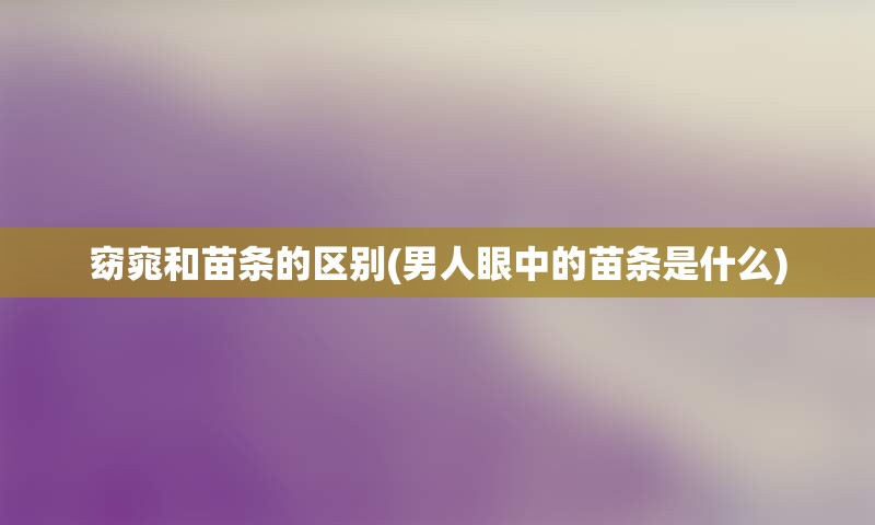 窈窕和苗条的区别(男人眼中的苗条是什么)