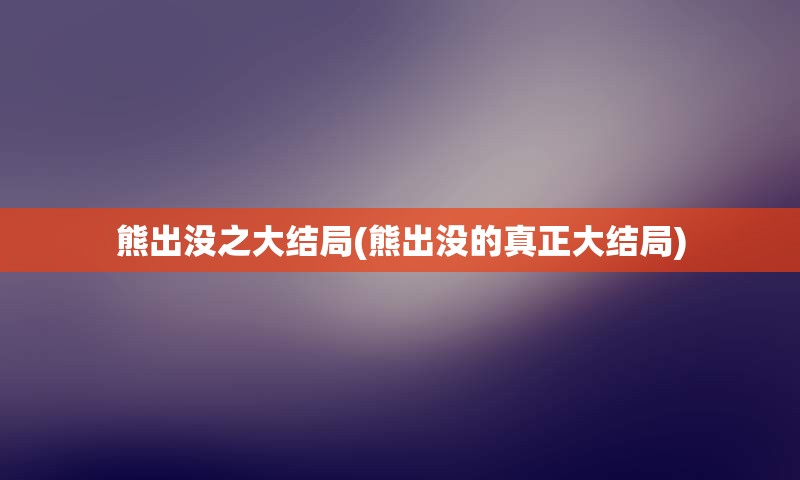 熊出没之大结局(熊出没的真正大结局)