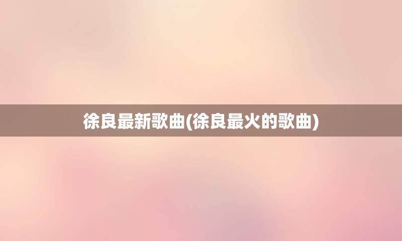 徐良最新歌曲(徐良最火的歌曲)