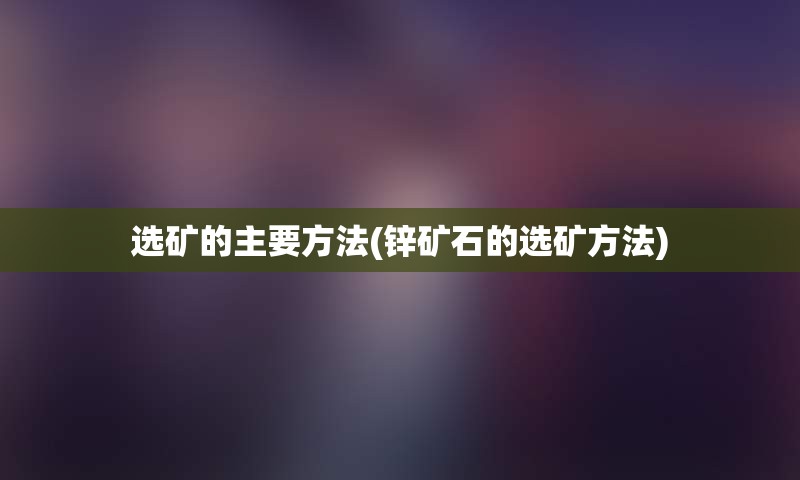 选矿的主要方法(锌矿石的选矿方法)