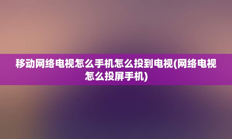 移动网络电视怎么手机怎么投到电视(网络电视怎么投屏手机)