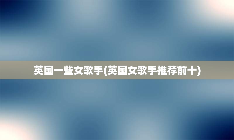 英国一些女歌手(英国女歌手推荐前十)