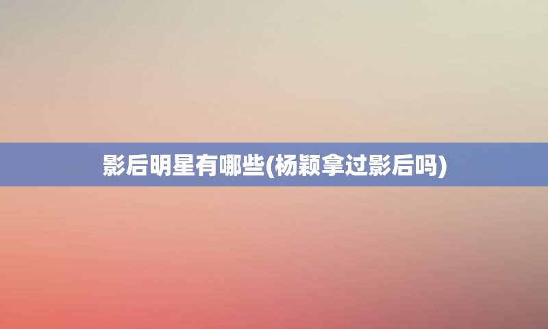影后明星有哪些(杨颖拿过影后吗)