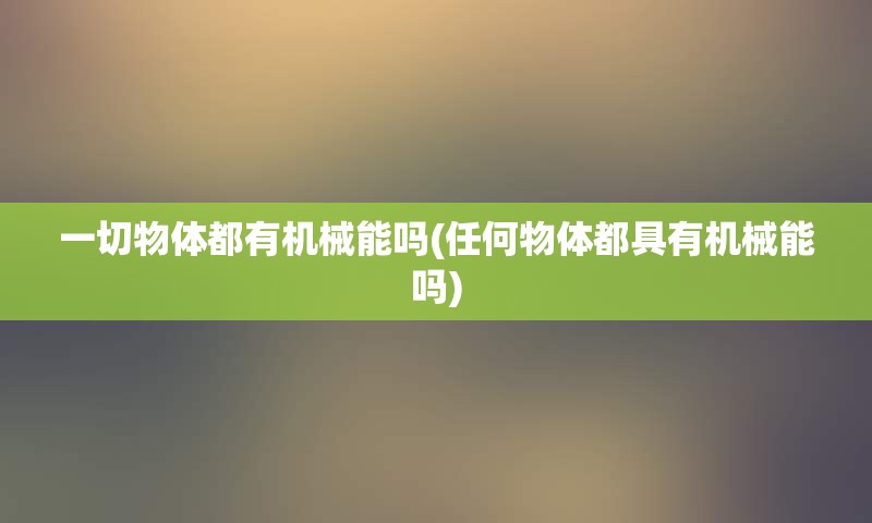一切物体都有机械能吗(任何物体都具有机械能吗)