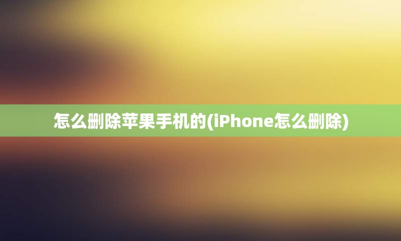 怎么删除苹果手机的(iPhone怎么删除)