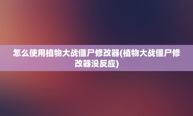 怎么使用植物大战僵尸修改器(植物大战僵尸修改器没反应)