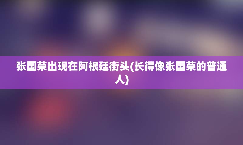 张国荣出现在阿根廷街头(长得像张国荣的普通人)