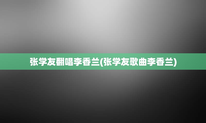 张学友翻唱李香兰(张学友歌曲李香兰)