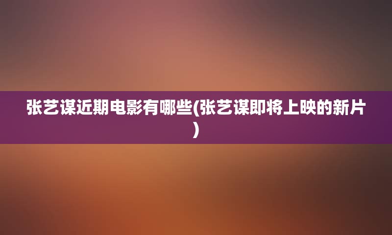 张艺谋近期电影有哪些(张艺谋即将上映的新片)