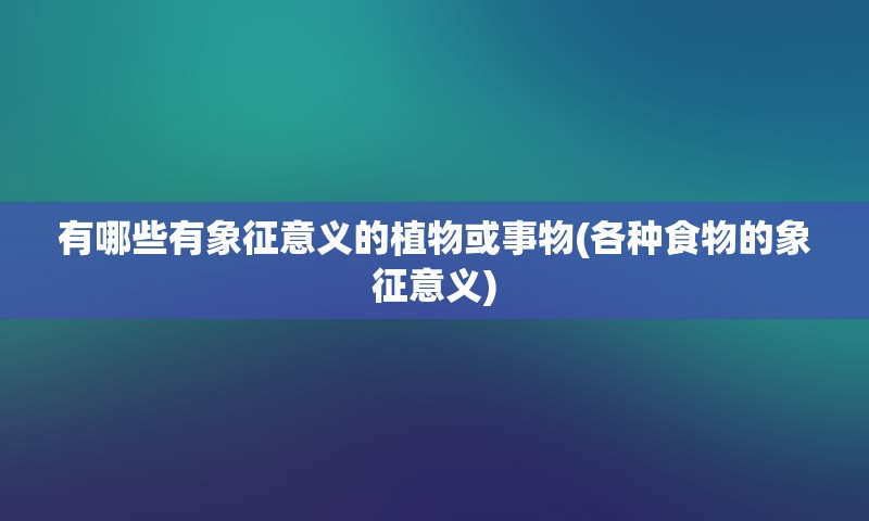 有哪些有象征意义的植物或事物(各种食物的象征意义)